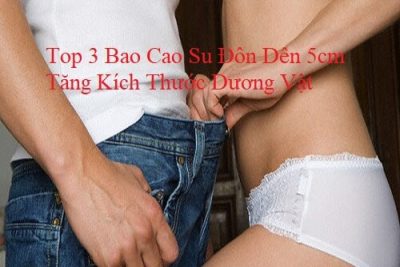 Top 3 Bao Cao Su Đôn Dên 5cm Tăng Kích Thước Dương Vật