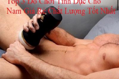 Top 3 Đồ Chơi Tình Dục Cho Nam Giá Rẻ Chất Lượng Tốt Nhất