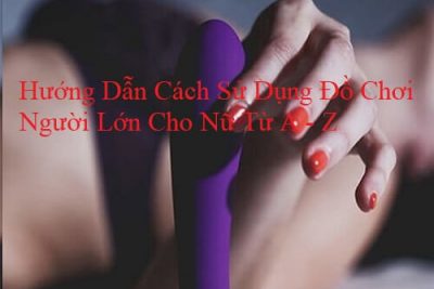 Hướng Dẫn Cách Sử Dụng Đồ Chơi Người Lớn Cho Nữ Từ A – Z