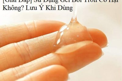 [Giải Đáp] Sử Dụng Gel Bôi Trơn Có Hại Không? Lưu Ý Khi Dùng